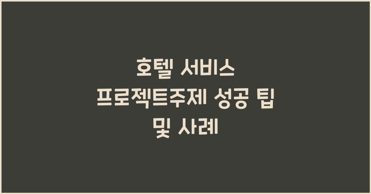 호텔 서비스 프로젝트주제 성공 팁 및 사례