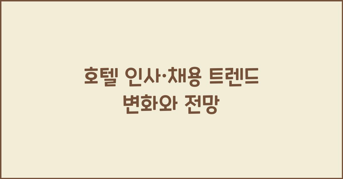호텔 인사·채용 트렌드 변화와 전망